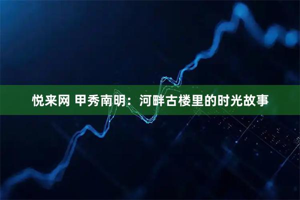 悦来网 甲秀南明：河畔古楼里的时光故事