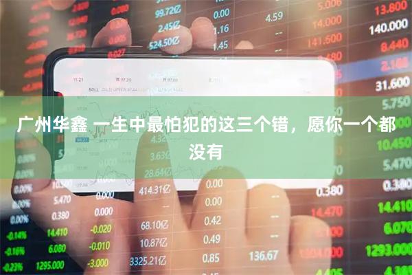 广州华鑫 一生中最怕犯的这三个错，愿你一个都没有