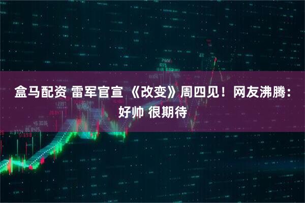盒马配资 雷军官宣 《改变》周四见！网友沸腾：好帅 很期待