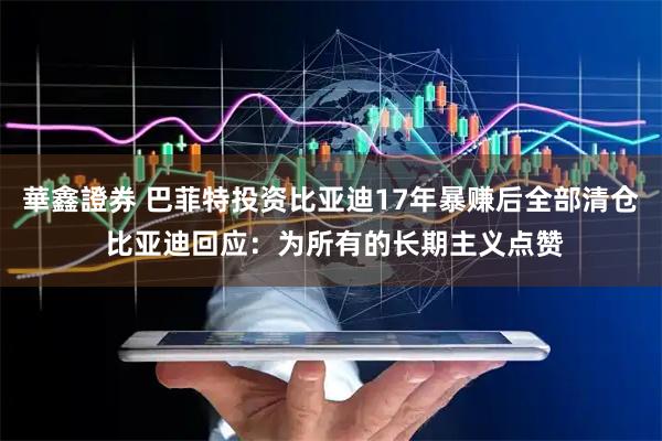華鑫證券 巴菲特投资比亚迪17年暴赚后全部清仓 比亚迪回应：为所有的长期主义点赞