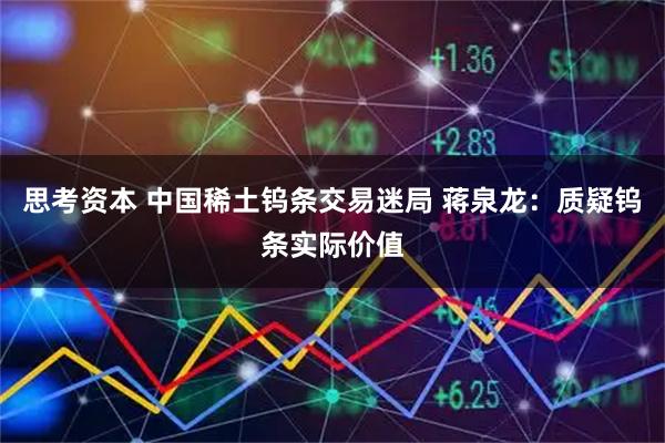 思考资本 中国稀土钨条交易迷局 蒋泉龙：质疑钨条实际价值