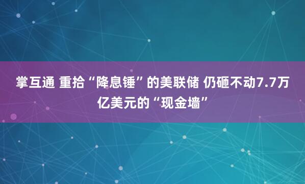 掌互通 重拾“降息锤”的美联储 仍砸不动7.7万亿美元的“现金墙”