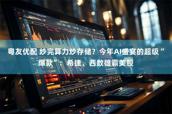 粤友优配 炒完算力炒存储？今年AI盛宴的超级“爆款”：希捷、西数雄霸美股