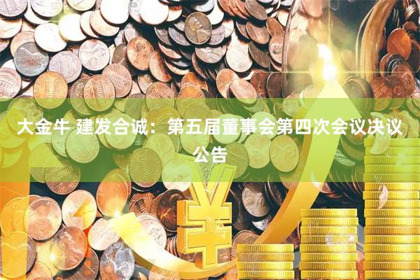 大金牛 建发合诚：第五届董事会第四次会议决议公告