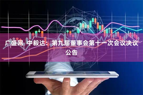 广盛网  中毅达：第九届董事会第十一次会议决议公告