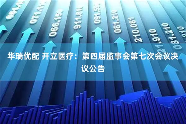 华瑞优配 开立医疗：第四届监事会第七次会议决议公告