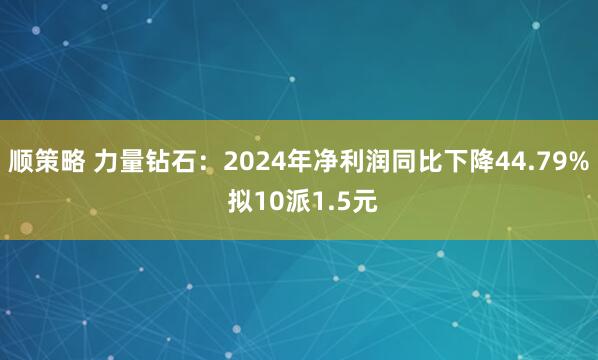 顺策略 力量钻石：2024年净利润同比下降44.79% 拟10派1.5元