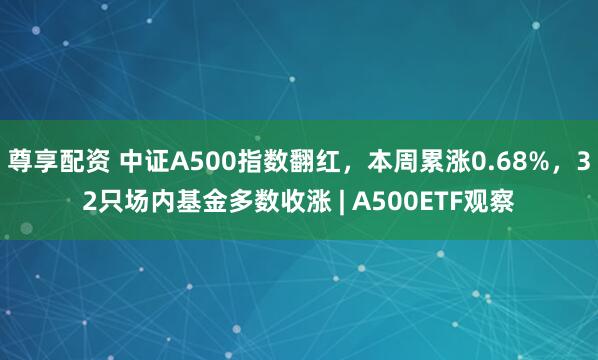 尊享配资 中证A500指数翻红，本周累涨0.68%，32只场内基金多数收涨 | A500ETF观察