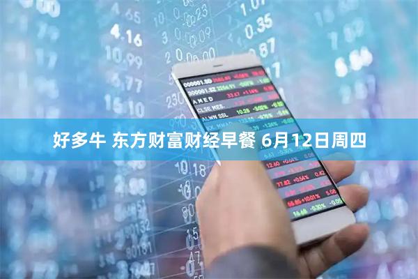 好多牛 东方财富财经早餐 6月12日周四