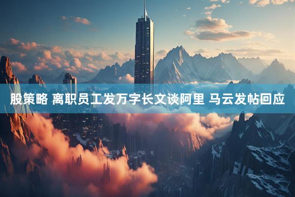 股策略 离职员工发万字长文谈阿里 马云发帖回应