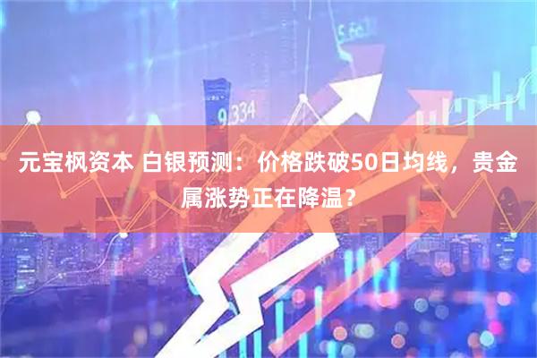 元宝枫资本 白银预测：价格跌破50日均线，贵金属涨势正在降温？