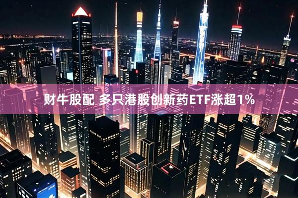 财牛股配 多只港股创新药ETF涨超1%