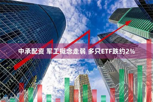中承配资 军工概念走弱 多只ETF跌约2%
