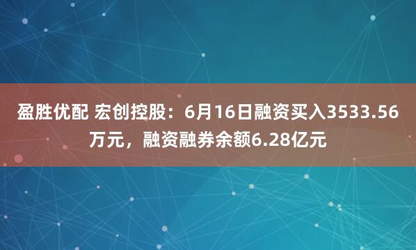 盈胜优配 宏创控股：6月16日融资买入3533.56万元，融资融券余额6.28亿元