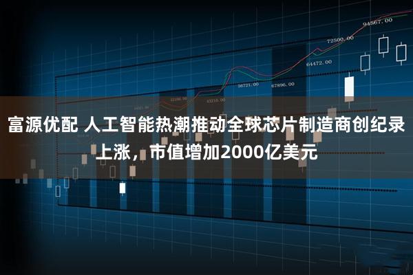 富源优配 人工智能热潮推动全球芯片制造商创纪录上涨，市值增加2000亿美元