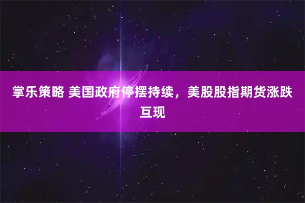 掌乐策略 美国政府停摆持续，美股股指期货涨跌互现