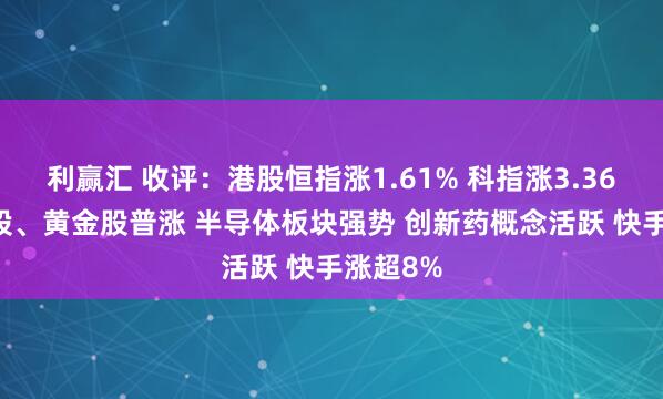利赢汇 收评：港股恒指涨1.61% 科指涨3.36% 科网股、黄金股普涨 半导体板块强势 创新药概念活跃 快手涨超8%