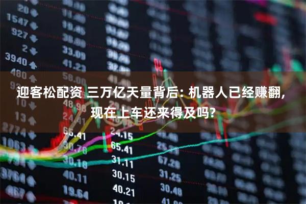 迎客松配资 三万亿天量背后: 机器人已经赚翻, 现在上车还来得及吗?