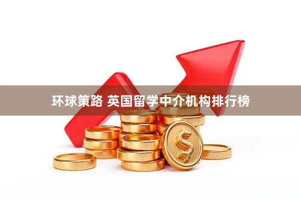 环球策路 英国留学中介机构排行榜