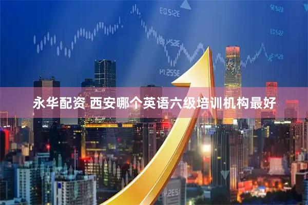 永华配资 西安哪个英语六级培训机构最好