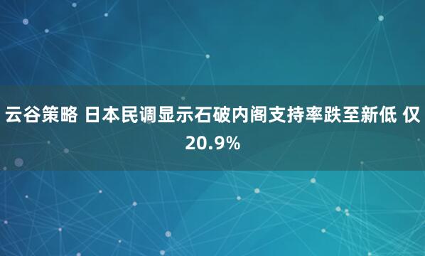 云谷策略 日本民调显示石破内阁支持率跌至新低 仅20.9%