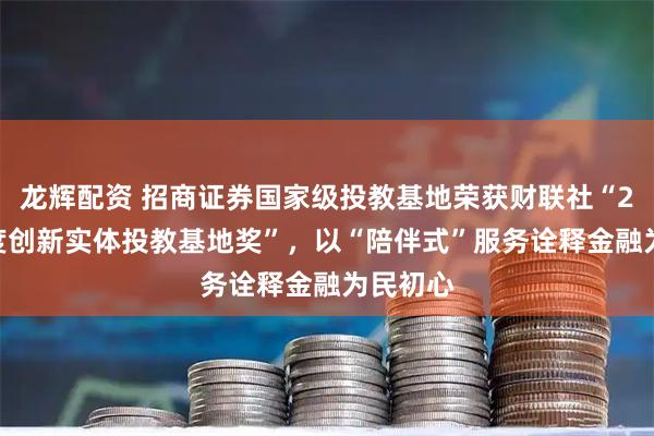 龙辉配资 招商证券国家级投教基地荣获财联社“2025年度创新实体投教基地奖”，以“陪伴式”服务诠释金融为民初心