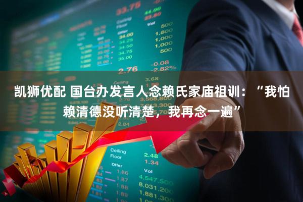 凯狮优配 国台办发言人念赖氏家庙祖训：“我怕赖清德没听清楚，我再念一遍”