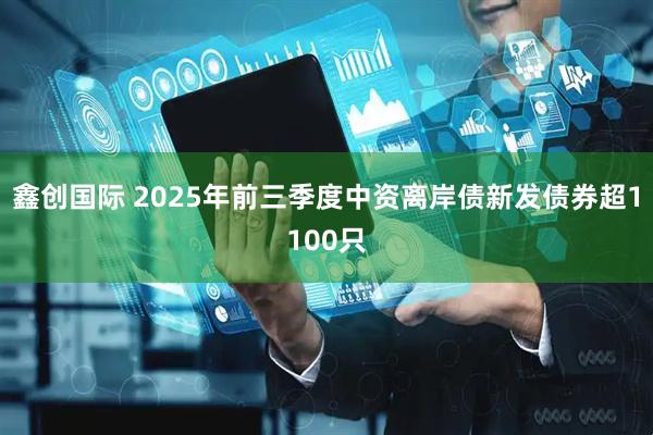 鑫创国际 2025年前三季度中资离岸债新发债券超1100只