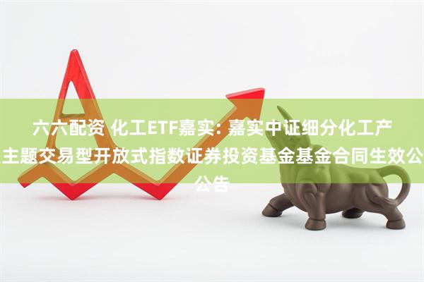 六六配资 化工ETF嘉实: 嘉实中证细分化工产业主题交易型开放式指数证券投资基金基金合同生效公告