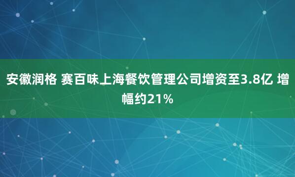 安徽润格 赛百味上海餐饮管理公司增资至3.8亿 增幅约21%