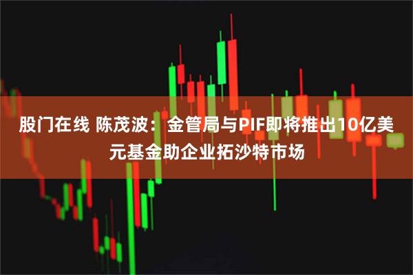 股门在线 陈茂波：金管局与PIF即将推出10亿美元基金助企业拓沙特市场