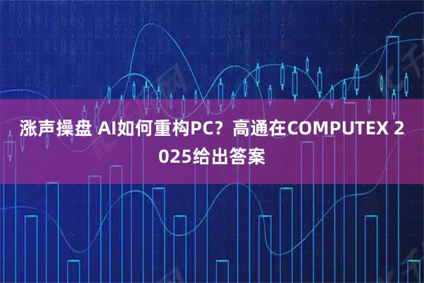 涨声操盘 AI如何重构PC？高通在COMPUTEX 2025给出答案