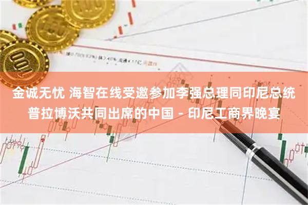 金诚无忧 海智在线受邀参加李强总理同印尼总统普拉博沃共同出席的中国－印尼工商界晚宴