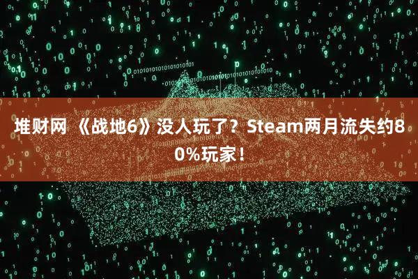 堆财网 《战地6》没人玩了？Steam两月流失约80%玩家！