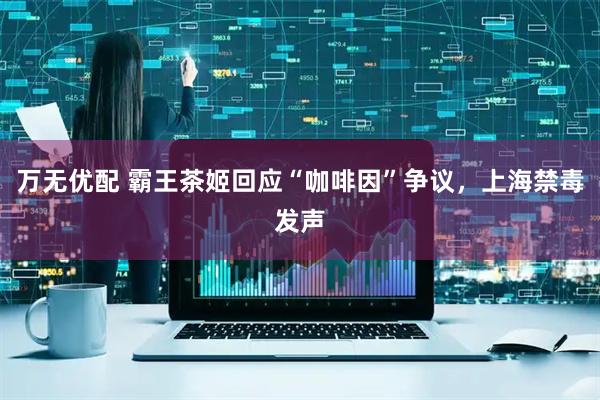 万无优配 霸王茶姬回应“咖啡因”争议，上海禁毒发声