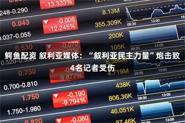 鳄鱼配资 叙利亚媒体：“叙利亚民主力量”炮击致4名记者受伤