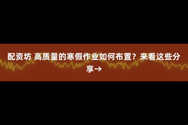 配资坊 高质量的寒假作业如何布置？来看这些分享→