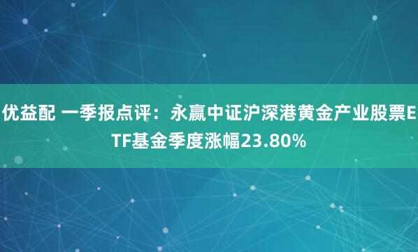 优益配 一季报点评：永赢中证沪深港黄金产业股票ETF基金季度涨幅23.80%