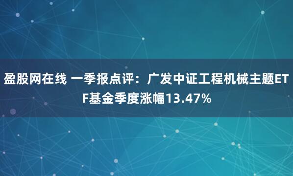 盈股网在线 一季报点评：广发中证工程机械主题ETF基金季度涨幅13.47%