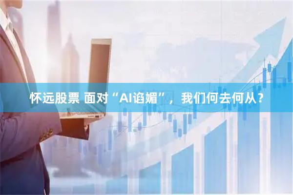 怀远股票 面对“AI谄媚”，我们何去何从？