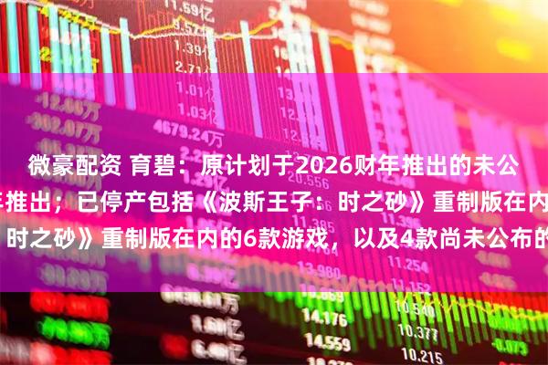 微豪配资 育碧：原计划于2026财年推出的未公布新作推迟至2027财年推出；已停产包括《波斯王子：时之砂》重制版在内的6款游戏，以及4款尚未公布的游戏。