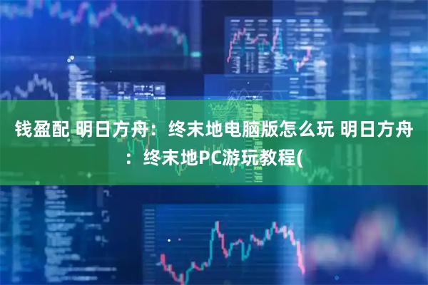 钱盈配 明日方舟：终末地电脑版怎么玩 明日方舟：终末地PC游玩教程(