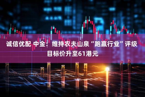 诚信优配 中金：维持农夫山泉“跑赢行业”评级 目标价升至61港元