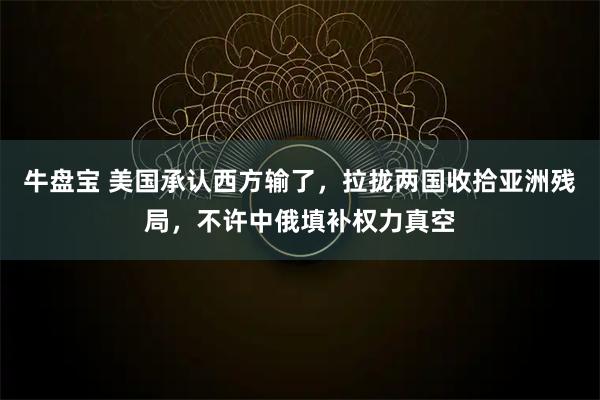 牛盘宝 美国承认西方输了，拉拢两国收拾亚洲残局，不许中俄填补权力真空