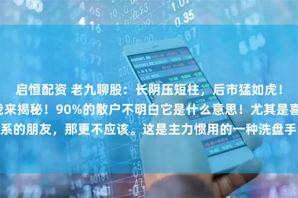 启恒配资 老九聊股：长阴压短柱，后市猛如虎！这是市场一句俗语！我来揭秘！90%的散户不明白它是什么意思！尤其是喜欢看量价关系的朋友，那更不应该。这是主力惯用的一种洗盘手法。利用长阴的K线来吓出不坚定筹码，