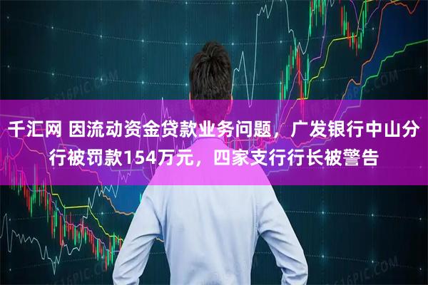 千汇网 因流动资金贷款业务问题，广发银行中山分行被罚款154万元，四家支行行长被警告