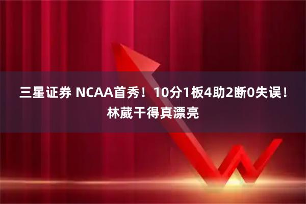 三星证券 NCAA首秀！10分1板4助2断0失误！林葳干得真漂亮