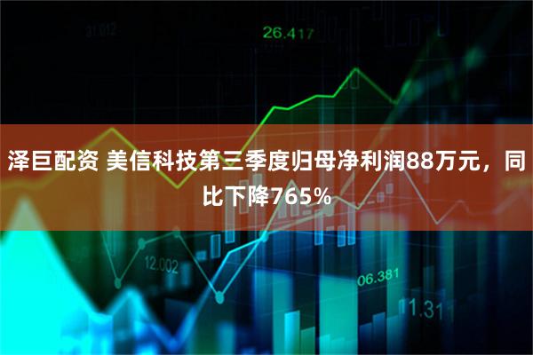 泽巨配资 美信科技第三季度归母净利润88万元，同比下降765%