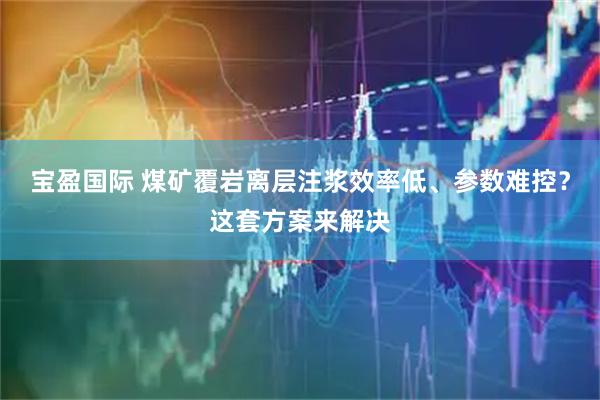 宝盈国际 煤矿覆岩离层注浆效率低、参数难控？这套方案来解决