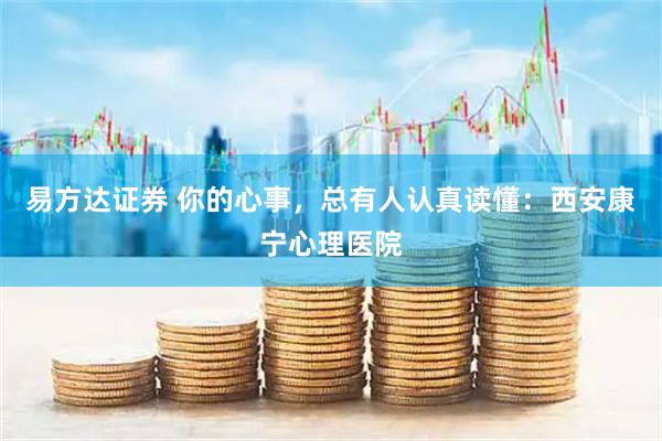 易方达证券 你的心事，总有人认真读懂：西安康宁心理医院